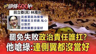 【頭條600秒】罷免失敗誰扛政治責任？ 林濁水痛批民進黨「對不起罷團」：連側翼都沒當好！