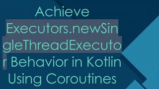 Achieve Executors.newSingleThreadExecutor Behavior in Kotlin Using Coroutines
