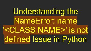 Understanding the NameError: name ' CLASS NAME ' is not defined Issue in Python