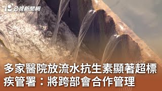 多家醫院放流水抗生素顯著超標 疾管署：將跨部會合作管理｜20241008 公視中晝新聞