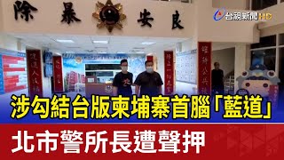 涉勾結台版柬埔寨首腦「藍道」 北市警所長遭聲押