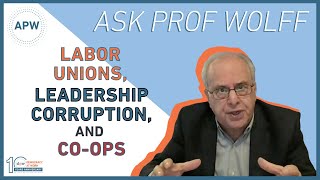 Ask Prof Wolff: Labor Unions, Leadership Corruption, and Co-ops
