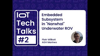 IoT Tech Talks #2: Piotr Wilkoń - Embedded Subsystem in "Narwhal" Underwater ROV