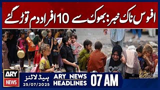 Sad news: 10 people died of hunger | ARY News 7 AM Headlines | 25th July 2025