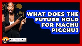 What Does The Future Hold For Machu Picchu? - The Documentary Reel