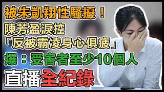 【直播完整版】被朱凱翔性騷擾！陳芳盈淚控「反被霸凌身心俱疲」爆：受害者至少10個人