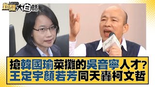 搶韓國瑜菜攤的吳音寧人才？王定宇顏若芳同天轟柯文哲 新聞大白話@tvbstalk 20230730