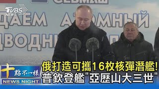 俄打造可攜16枚核彈潛艦! 普欽登艦「亞歷山大三世」｜十點不一樣20231212@TVBSNEWS02
