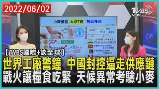 【TVBS國際+談全球】世界工廠警鐘 中國封控逼走供應鏈 戰火讓糧食吃緊 天候異常考驗小麥｜TVBS新聞 2022.06.02