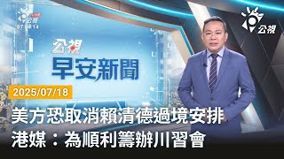 20250718 公視早安新聞 完整版｜美方恐取消賴清德過境安排 港媒：為順利籌辦川習會