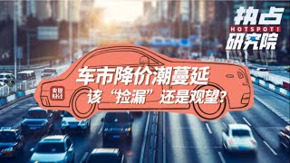热点研究院 | 车市降价潮蔓延，该“捡漏”还是观望？