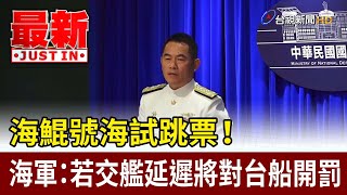 海鯤號海試跳票！ 海軍：若交艦延遲將對台船開罰【最新快訊】