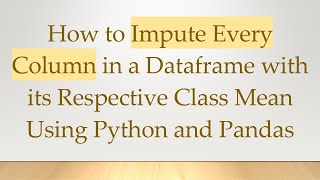 How to Impute Every Column in a Dataframe with its Respective Class Mean Using Python and Pandas