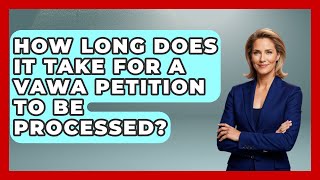 How Long Does It Take For A VAWA Petition To Be Processed? - Your Civil Rights Guide