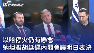 以哈停火仍有懸念 納坦雅胡延遲內閣會議明日表決｜20250117 公視晚間新聞