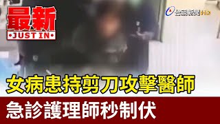 女病患持剪刀攻擊醫師 急診護理師秒制伏【最新快訊】