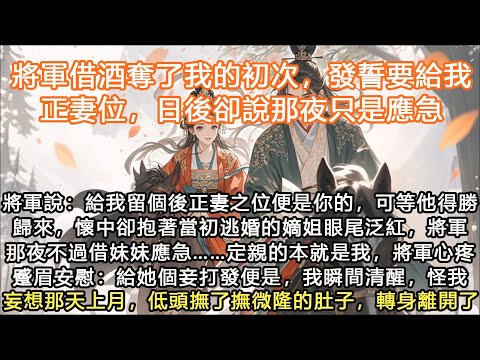 完結沙雕腦洞顛文：將軍借酒奪了我的初次，發誓要給我正妻位，日後卻說那夜只是應急，將軍說：給我留個後正妻之位便是你的，可等他得勝歸來，懷中卻抱著當初逃婚的嫡姐眼尾泛紅，將軍那夜不過借妹妹應急……定親的本