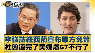李強訪紐西蘭宣布單方免簽 杜魯道完了美媒爆G7不行了 新聞大白話 20240614