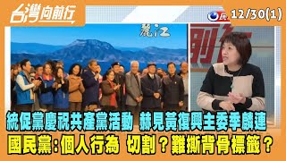 2022.12.30【台灣向前行 Part1】統促黨慶祝共產黨活動 赫見黃復興主委季麟連 國民黨:個人行為 切割？難撕背骨標籤？