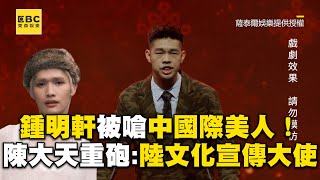 鍾明軒被嗆「中國」際美人！陳大天重砲：陸文化宣傳大使