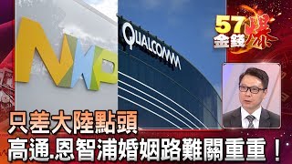 只差大陸點頭 高通.恩智浦婚姻路難關重重！？ -阮慕驊《５７金錢爆精選》2018.1203