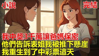 上一世我中獎3千萬，我讓爸媽保密，不料他們告訴表姐，後來表姐讓我分她一半獎金，我不同意被她推下懸崖，而表姐和父母拿著三千萬過得瀟灑，再睜眼，我重生到了中彩票這天！#一口气看完 #小说 #推文