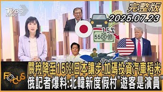關稅降至15%！ 日本讓步.加碼投資汽車稻米  俄記者爆料:北韓新度假村「遊客是演員」｜#方念華｜#FOCUS全球新聞 #完整版 20250723 #關稅#日本#汽車