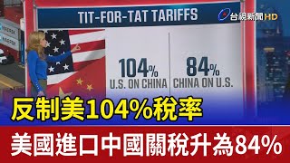 反制美104%稅率 美國進口中國關稅升為84%
