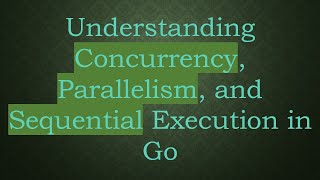 Understanding Concurrency, Parallelism, and Sequential Execution in Go