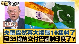 央視突然再大爆殲10猛料了 殲35提前交付巴國制印度了？【#新聞大白話】20250522-12｜#郭正亮 #李勝峰 #苑舉正