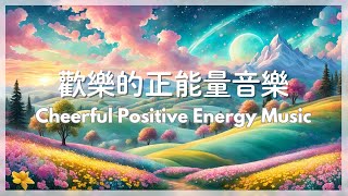 歡樂的正能量音樂 Cheerful Positive Energy Music | 快樂音樂,好聽的音樂,正能量,輕快音樂,輕快旋律,Pleasant Music,Positive Energy