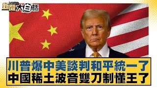 川普爆中美談判和平統一了 中國稀土波音雙刀制懂王了【#新聞大白話】20250513｜#葉元之 #陳揮文 #凌濤