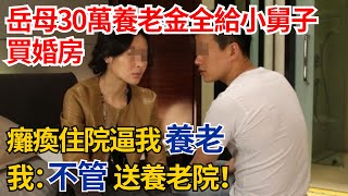 岳母30萬養老金全給小舅子買婚房，癱瘓住院逼我養老，我：不管，送養老院！#奇聞#故事#民間故事#社會百態#完結爽文#真相#生活見聞