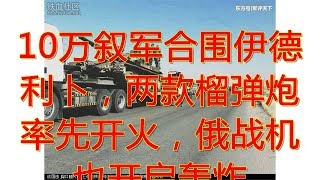 10万叙军合围伊德利卜，两款榴弹炮率先开火，俄战机也开启轰炸