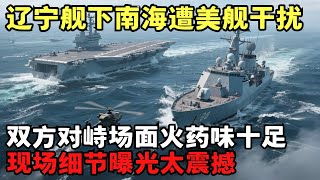 辽宁舰下南海突遭美舰干扰, 险些“擦枪走火”! 全程画面曝光, 现场细节令人震撼!｜目击全球