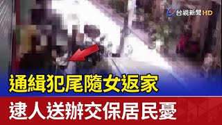 通緝犯尾隨女返家 逮人送辦交保居民憂