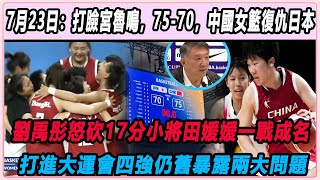 7月23日：打臉宮魯鳴，75 —70，中國女籃復仇日本，劉禹彤怒砍17分，小將田媛媛一戰成名！打進大運會四強仍舊暴露兩大問題！#大運會#劉禹彤#田媛媛