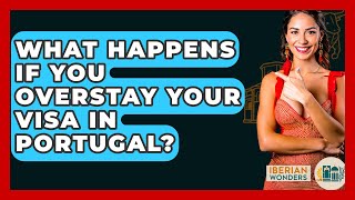 What Happens If You Overstay Your Visa In Portugal? - Iberian Wonders