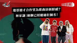 邀蔡德才合作望為歌曲添新鮮感？林家謙：細個已經聽過佢個名！｜《叱咤樂壇》
