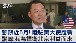 懸缺近5月! 中國大陸駐美大使履新 謝峰:我為捍衛北京利益而來｜TVBS新聞@tvbsplus