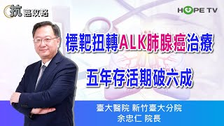 標靶扭轉ALK肺腺癌治療，五年存活期破六成〡ft.臺大醫院新竹臺大分院  余忠仁院長〡【抗癌攻略】