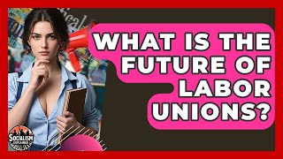 What Is The Future Of Labor Unions? - Socialism Explained