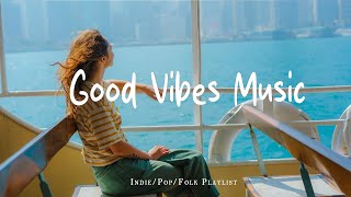 Good Vibes Music  🍃 Make you feel positive and peaceful  | Best Indie/Pop/Folk/Acoustic Playlist