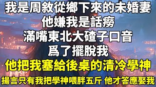 我是周敘從鄉下來的未婚妻。他嫌我是話癆，滿嘴東北大碴子口音。 #腦洞 #學霸 #校園 #甜寵 #救贖 #治癒