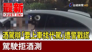 酒駕辯「要上車找代駕」遭警戳謊 駕駛拒酒測【最新快訊】