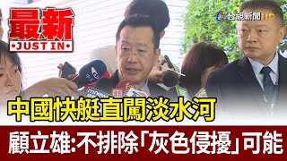 中國快艇直闖淡水河  顧立雄：不排除「灰色侵擾」可能【最新快訊】