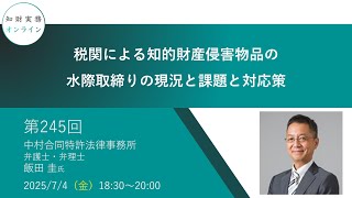 （第245回）知財実務オンライン：「税関による知的財産侵害物品の水際取締りの現況と課題と対応策」（ゲスト：中村合同特許法律事務所 弁護士・弁理士 飯田 圭）