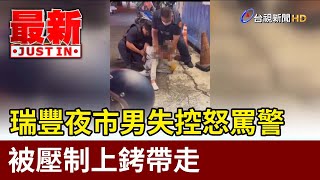 瑞豐夜市男失控怒罵警 被壓制上銬帶走【最新快訊】
