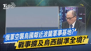 少康開講｜俄軍空襲烏國鄰近波蘭軍事基地? 戰事擴及烏西瞄準全境?