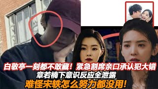 白敬亭一刻都不敢藏！紧急割席亲口承认犯大错，章若楠下意识反应全泄露，难怪宋轶怎么努力都没用!